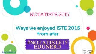 NOTATISTE 2015
Ways we enjoyed ISTE 2015
from afar
Linda Lindsay
07.12.15
 