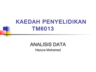 KAEDAH PENYELIDIKAN
    TM6013

   ANALISIS DATA
     Hazura Mohamed
 