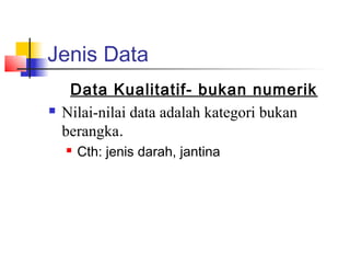 Jenis Data
     Data Kualitatif- bukan numerik
   Nilai-nilai data adalah kategori bukan
    berangka.
       Cth: jenis darah, jantina
 