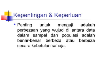 Kepentingan & Keperluan
   Penting   untuk     menguji adakah
    perbezaan yang wujud di antara data
    dalam sampel dan populasi adalah
    benar-benar berbeza atau berbeza
    secara kebetulan sahaja.
 