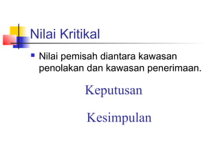 Nilai Kritikal
   Nilai pemisah diantara kawasan
    penolakan dan kawasan penerimaan.

             Keputusan

             Kesimpulan
 