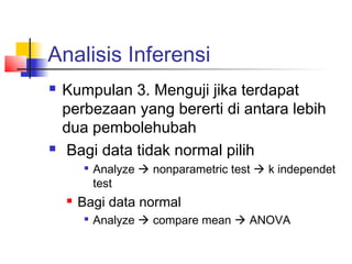 Analisis Inferensi
   Kumpulan 3. Menguji jika terdapat
    perbezaan yang bererti di antara lebih
    dua pembolehubah
   Bagi data tidak normal pilih
         
             Analyze  nonparametric test  k independet
             test
       Bagi data normal
            Analyze  compare mean  ANOVA
 