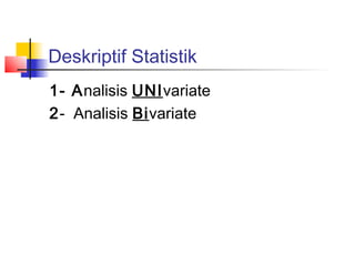 Deskriptif Statistik
1- Analisis UNIvariate
2- Analisis Bivariate
 