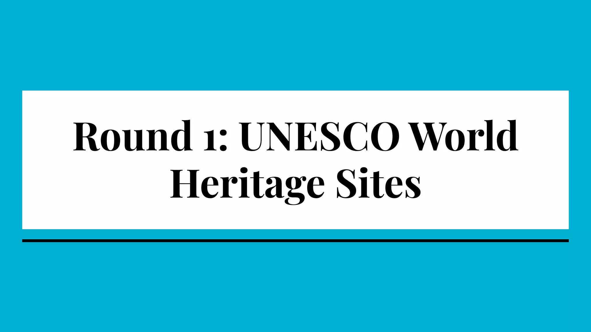 Round 1: UNESCO World
Heritage Sites
 