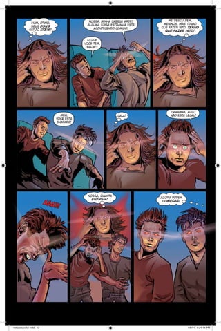 nossa, minha cabeça arde!
alguma coisa estranha está
acontecendo comigo!

hum, ótimo,
seus dons
serão úteis!

me desculpem,
meninos, mas tenho
que fazer isto. tenho
que fazer isto!

o que
você tem,
brow?

meu,
você está
chapado!

aaa

notaveis color.indd 12

ii !

cala!

nossa, quanta
energia!

caramba, algo
não está legal!

agora podem
começar!

1/9/11 6:21:14 PM

 