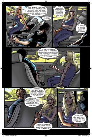 fala, bunitu, como você
está? olha, o patrão está
nervoso, disse que você
precisa melhorar, acelerar
as coisas. cadê as meninas
do concurso?

você
sabe como
é importante
para nós a
grana que
recebemos
todo mês.

oi, edna.

as bunitas
da agência
só querem
saber de
baladinhas.

eu até vou querer
saber mais: se elas estão
saindo com uns promoters!
sabe, daqui a pouco, nesse
ritmo, estarão nas mãos
de outros!

já estou
com cast novo,
querida! fausto é
muito bom, poderoso
com as palavras
e muito leal.
além disso,
não seria tolo de
perder fausto, digo...
ele é bom nos
poderes que tem,
você sabe!

o que você
não sabe, odô…
é que eu sei muito
mais do que você
imagina...
chega de falar de
fausto, já sei daquele
rolo que aconteceu
com a mirella!

notaveis color.indd 42

1/9/11 6:21:58 PM

 