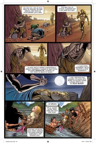 por mais que os
‘divinos’ quisessem ser
o que eram pelo bem...

não era fácil ser um deus
perto de pessoas tão mais
simples. nem todos se
acostumaram com a idéia.

...os mais fracos sempre subverteram a
ordem e passaram a chamar os mais fortes
de nomes malévolos, culpando-os
por todos os males do mundo.

…e suas ações,
obviamente, iam de
encontro a esse
pensamento.

o ‘mal’ precisava ser
eliminado, de algum jeito.
mesmo as facções divinas
lutavam entre elas...
no velho mundo!

...no brasil!
isto é, quando
nossa terra
ainda nem tinha
esse nome.

por isso, há muitos
anos atrás, crianças
com genes especiais
começaram a ser
deixadas aqui...

notaveis color.indd 44

1/9/11 6:22:01 PM

 