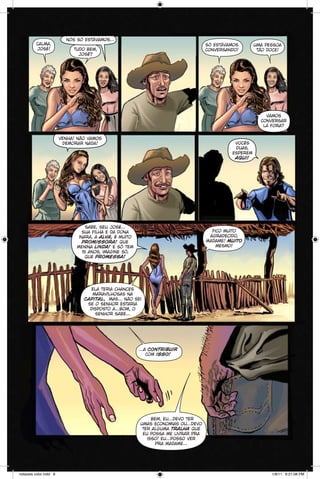 calma,
josé!

nós só estávamos...
só estávamos
conversando!

tudo bem,
josé?

uma pessoa
tão doce!

vamos
conversar
lá fora?
venha! não vamos
demorar nada!

vocês
duas,
esperem
aqui!

sabe, seu josé...
sua filha e da dona
inara, a alva, é muito
promissora! que
menina linda! e só tem
15 anos, imagine só,
que promessa!

fico muito
agradecido,
madame! muito
mesmo!

ela teria chances
maravilhosas na
capital, mas... não sei
se o senhor estaria
disposto a...bom, o
senhor sabe...

...a contribuir
com isso!

bem, eu...devo ter
umas economias ou...devo
ter alguma tralha que
eu possa me livrar pra
isso! eu...posso ver
pra madame...

notaveis color.indd 8

1/9/11 6:21:08 PM

 