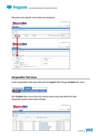 Klik pada nama sekolah untuk maklumat selanjutnya. 
Menghasilkan Tiket Aduan 
Untuk menghasilkan tiket aduan klik pada tab Support diikuti dengan Incidents dari menu. 
Skrin Incidents akan muncul dan satu senarai aduan yang anda telah buat akan 
dipaparkan beserta status aduan tersebut. 
 
