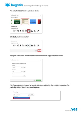 Pilih satu tema dan ikon bagi laman anda. 
Klik Next untuk meneruskan. 
Bahagian seterusnya membolehkan anda menambah tag pada laman anda. 
Pilih Co-curricular dari menu ke bawah. Ini akan meletakkan laman ini di bahagian Co-curricular 
dalam Sites di Resource Manager. 
 