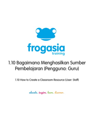 1.10 Bagaimana Menghasilkan Sumber 
Pembelajaran (Pengguna: Guru) 
1.10 How to Create a Classroom Resource (User: Staff) 
 