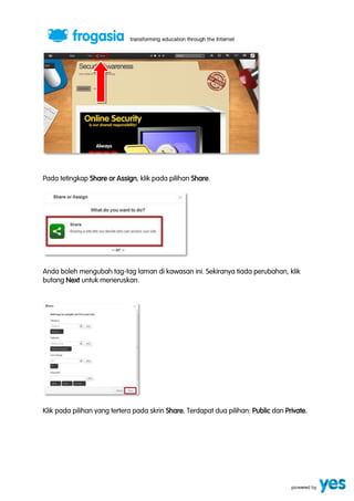 Pada tetingkap Share or Assign, klik pada pilihan Share. 
Anda boleh mengubah tag-tag laman di kawasan ini. Sekiranya tiada perubahan, klik 
butang Next untuk meneruskan. 
Klik pada pilihan yang tertera pada skrin Share. Terdapat dua pilihan: Public dan Private. 
 