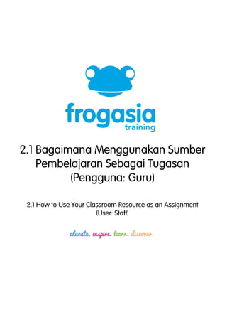 2.1 Bagaimana Menggunakan Sumber 
Pembelajaran Sebagai Tugasan 
(Pengguna: Guru) 
2.1 How to Use Your Classroom Resource as an Assignment 
(User: Staff) 
 