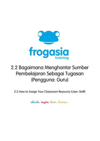 2.2 Bagaimana Menghantar Sumber 
Pembelajaran Sebagai Tugasan 
(Pengguna: Guru) 
2.2 How to Assign Your Classroom Resource (User: Staff) 
 