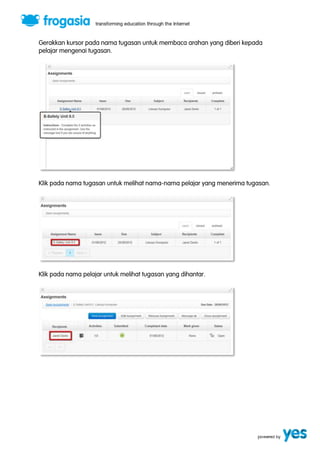 Gerakkan kursor pada nama tugasan untuk membaca arahan yang diberi kepada 
pelajar mengenai tugasan. 
Klik pada nama tugasan untuk melihat nama-nama pelajar yang menerima tugasan. 
Klik pada nama pelajar untuk melihat tugasan yang dihantar. 
 