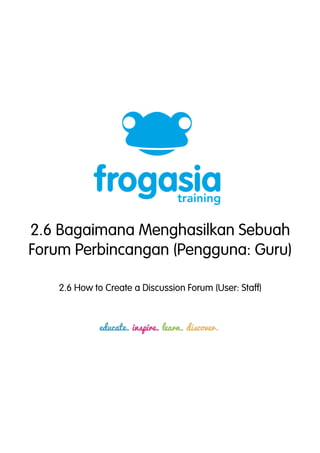 2.6 Bagaimana Menghasilkan Sebuah 
Forum Perbincangan (Pengguna: Guru) 
2.6 How to Create a Discussion Forum (User: Staff) 
 