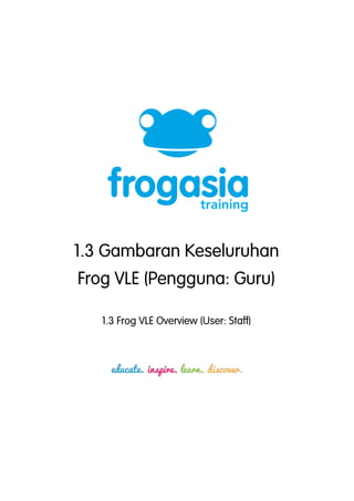 1.3 Gambaran Keseluruhan 
Frog VLE (Pengguna: Guru) 
1.3 Frog VLE Overview (User: Staff) 
 