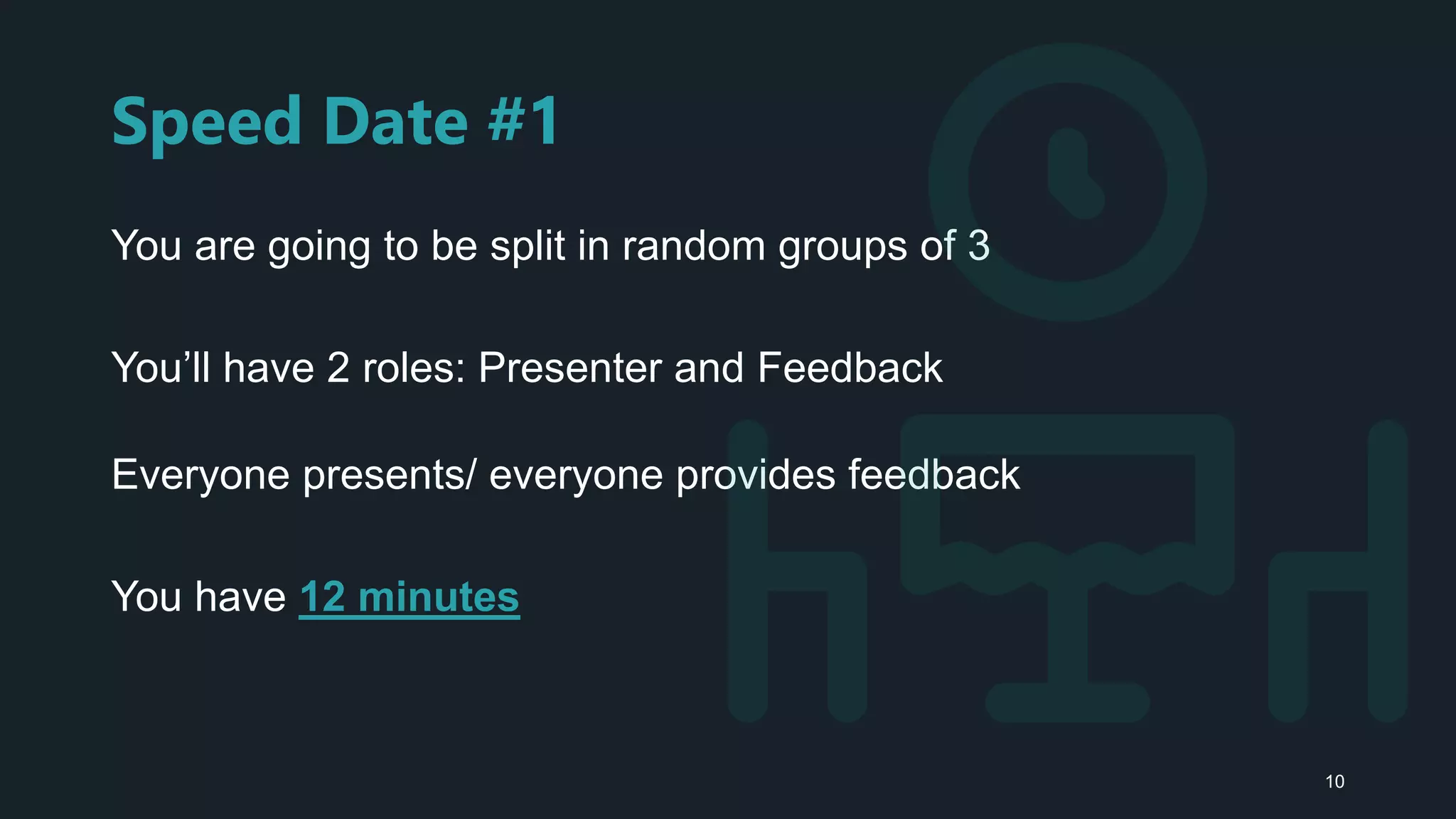 Speed Date #1
You are going to be split in random groups of 3
You’ll have 2 roles: Presenter and Feedback
Everyone presents/ everyone provides feedback
You have 12 minutes
10
 