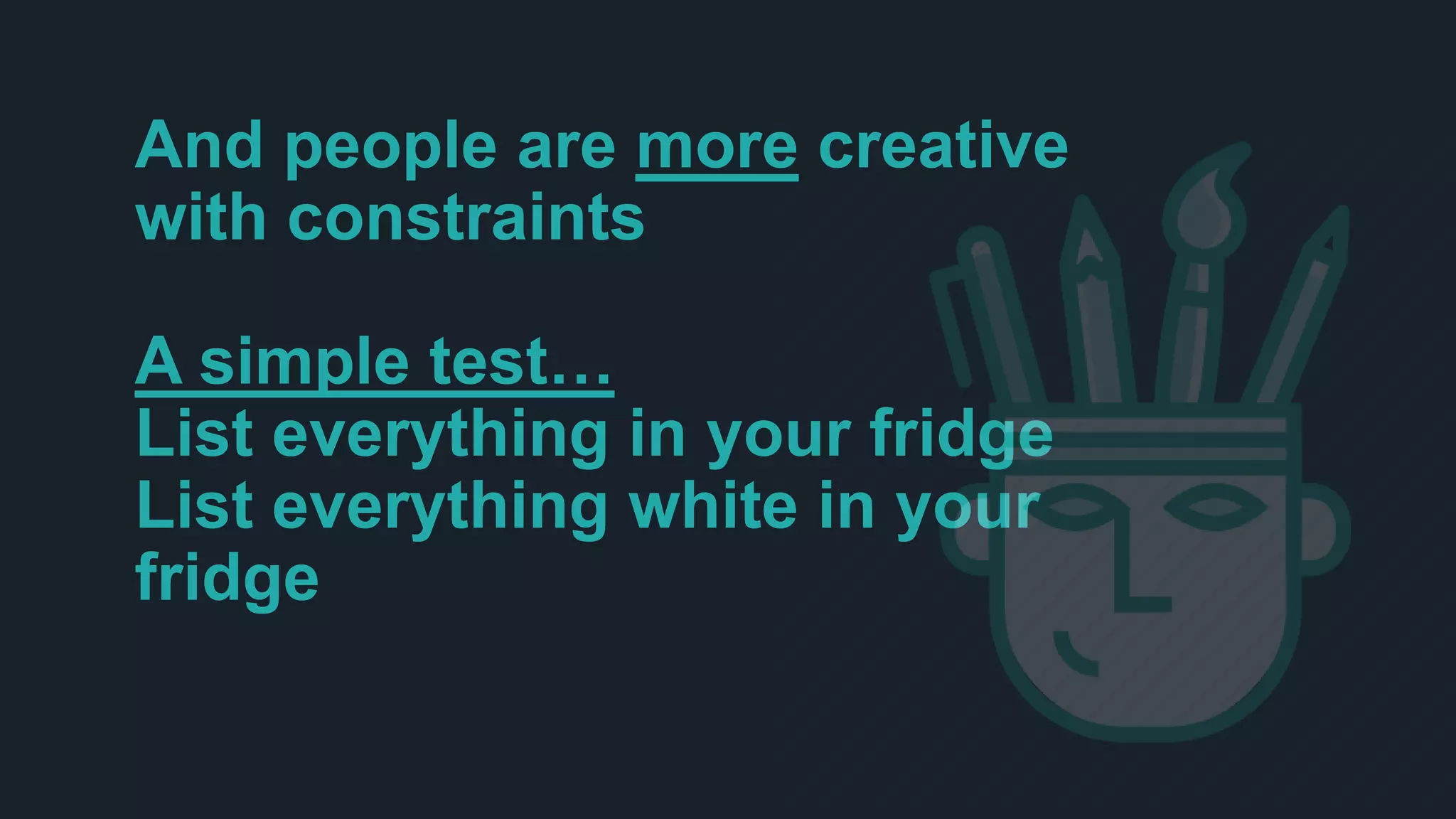And people are more creative
with constraints
A simple test…
List everything in your fridge
List everything white in your
fridge
 