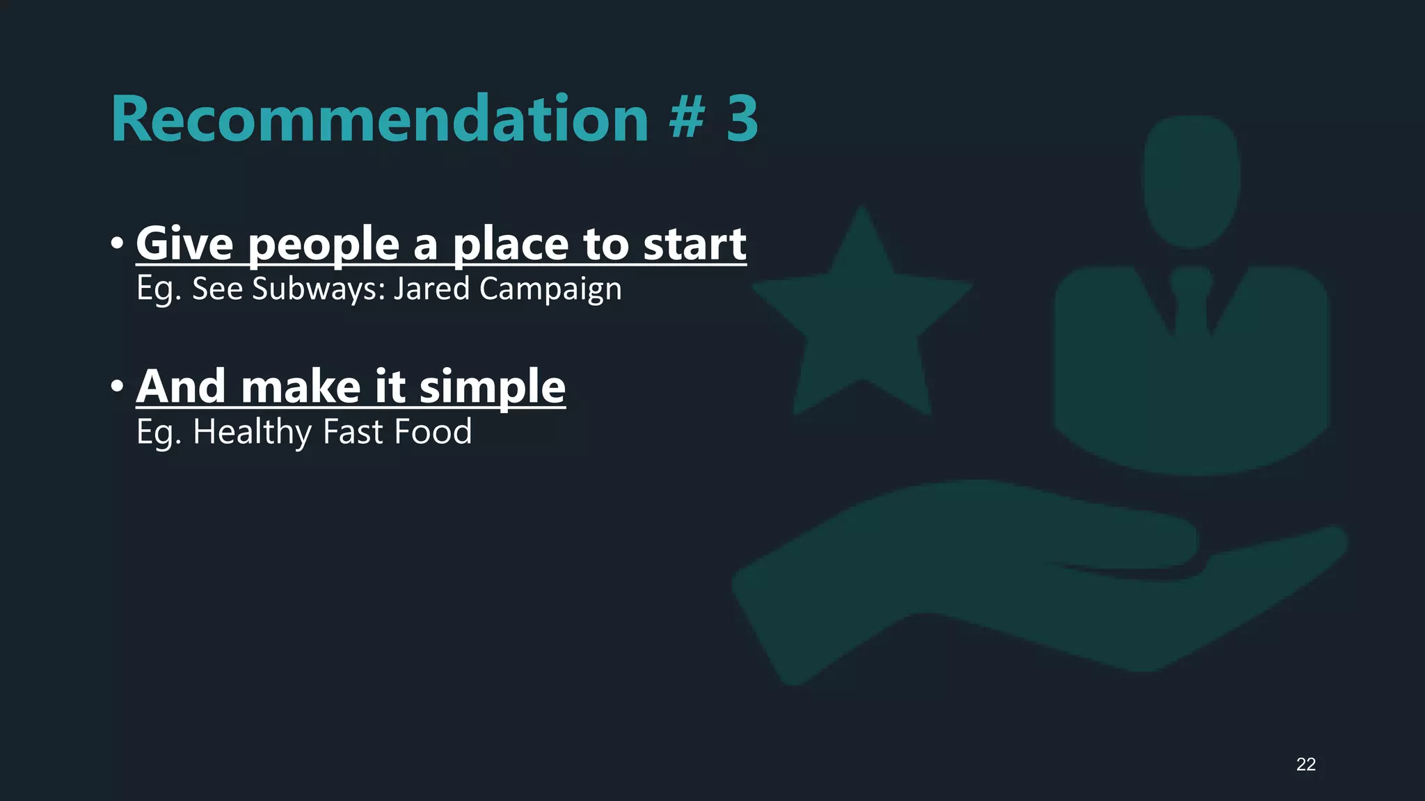 Recommendation # 3
• Give people a place to start
Eg. See Subways: Jared Campaign
• And make it simple
Eg. Healthy Fast Food
22
 