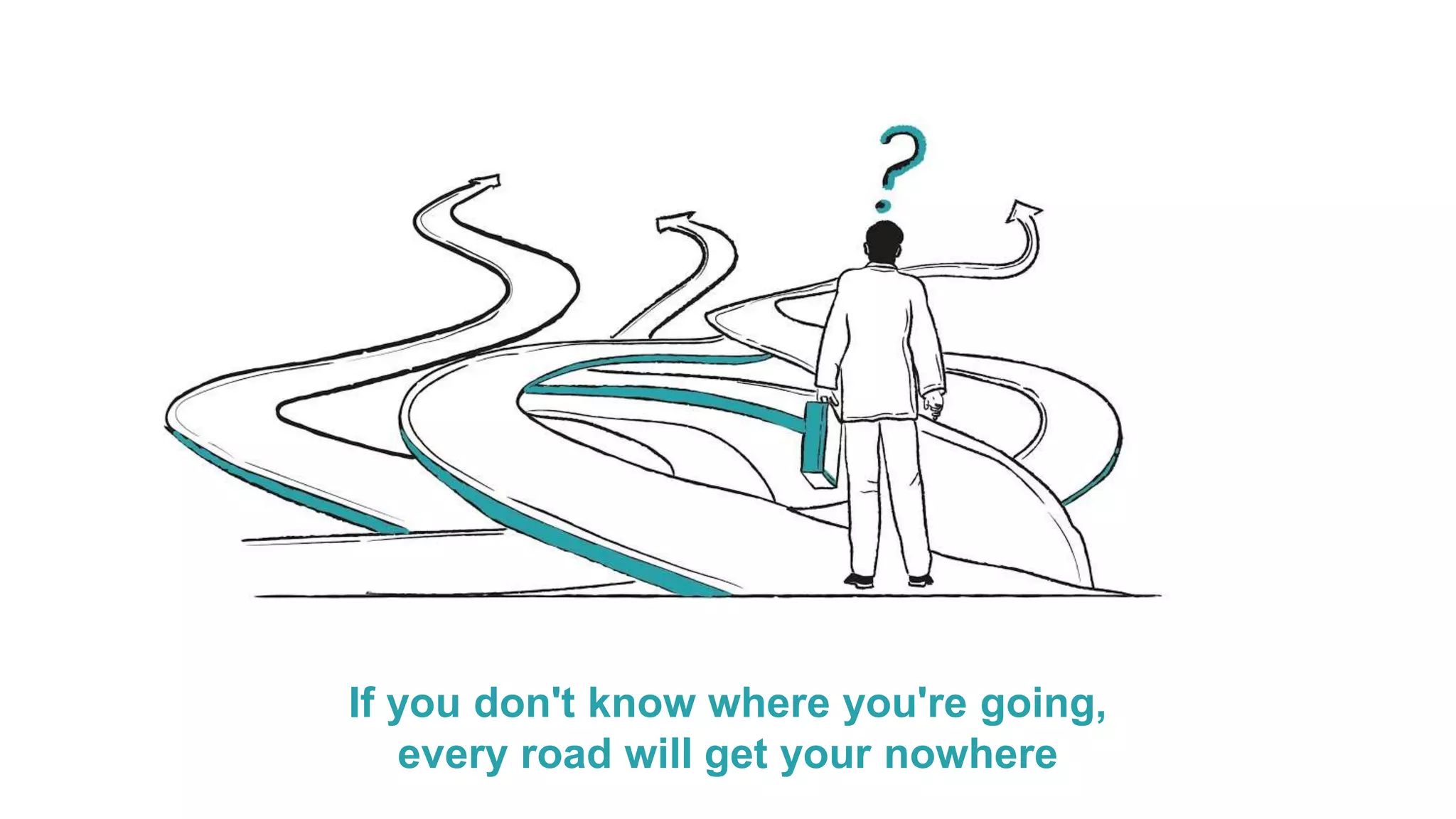 If you don't know where you're going,
every road will get your nowhere
 