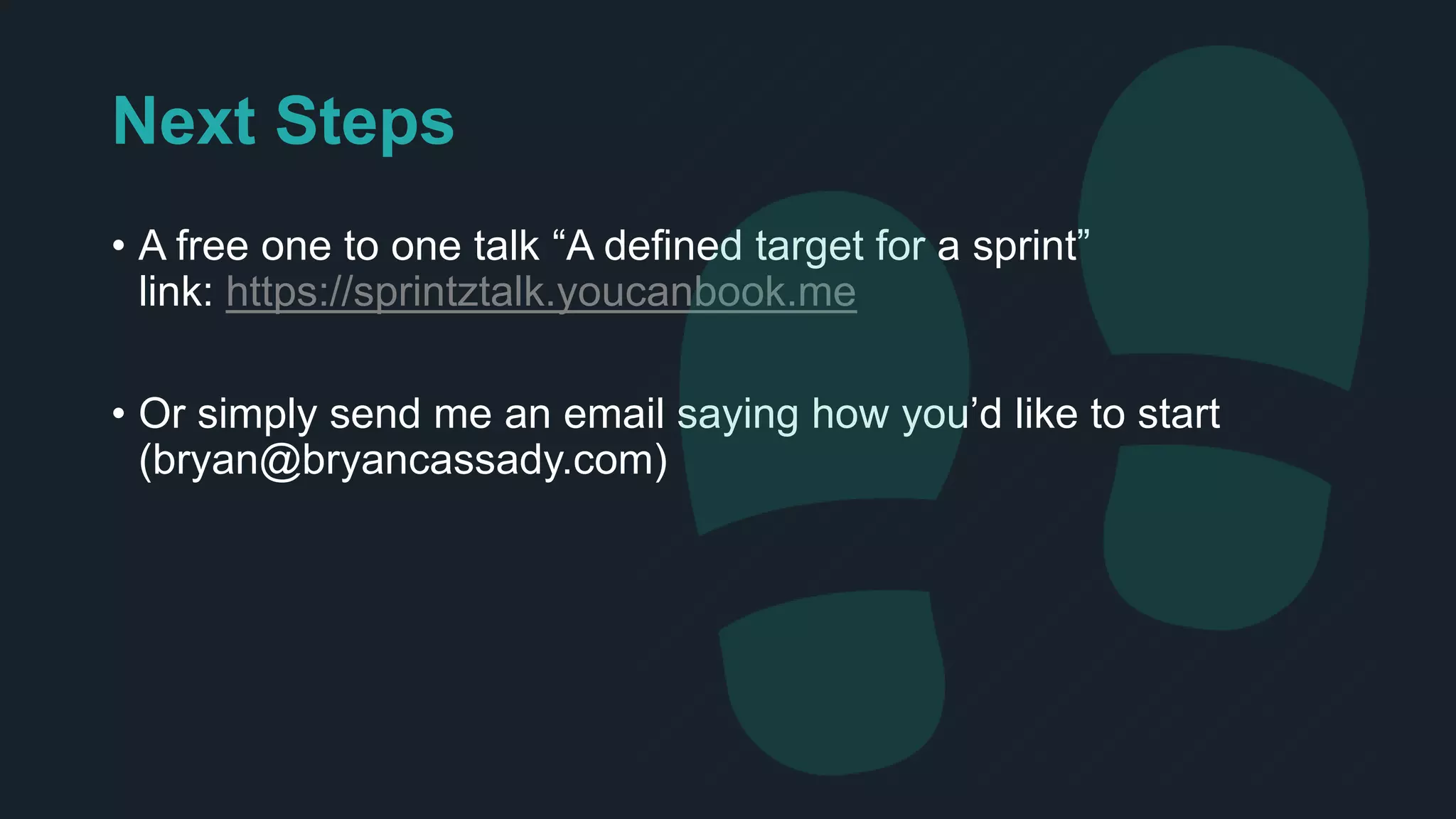 Next Steps
• A free one to one talk “A defined target for a sprint”
link: https://sprintztalk.youcanbook.me
• Or simply send me an email saying how you’d like to start
(bryan@bryancassady.com)
 