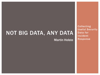 Collecting
Useful Security
Data for
Incident
Response
NOT BIG DATA, ANY DATA
Martin Holste
 