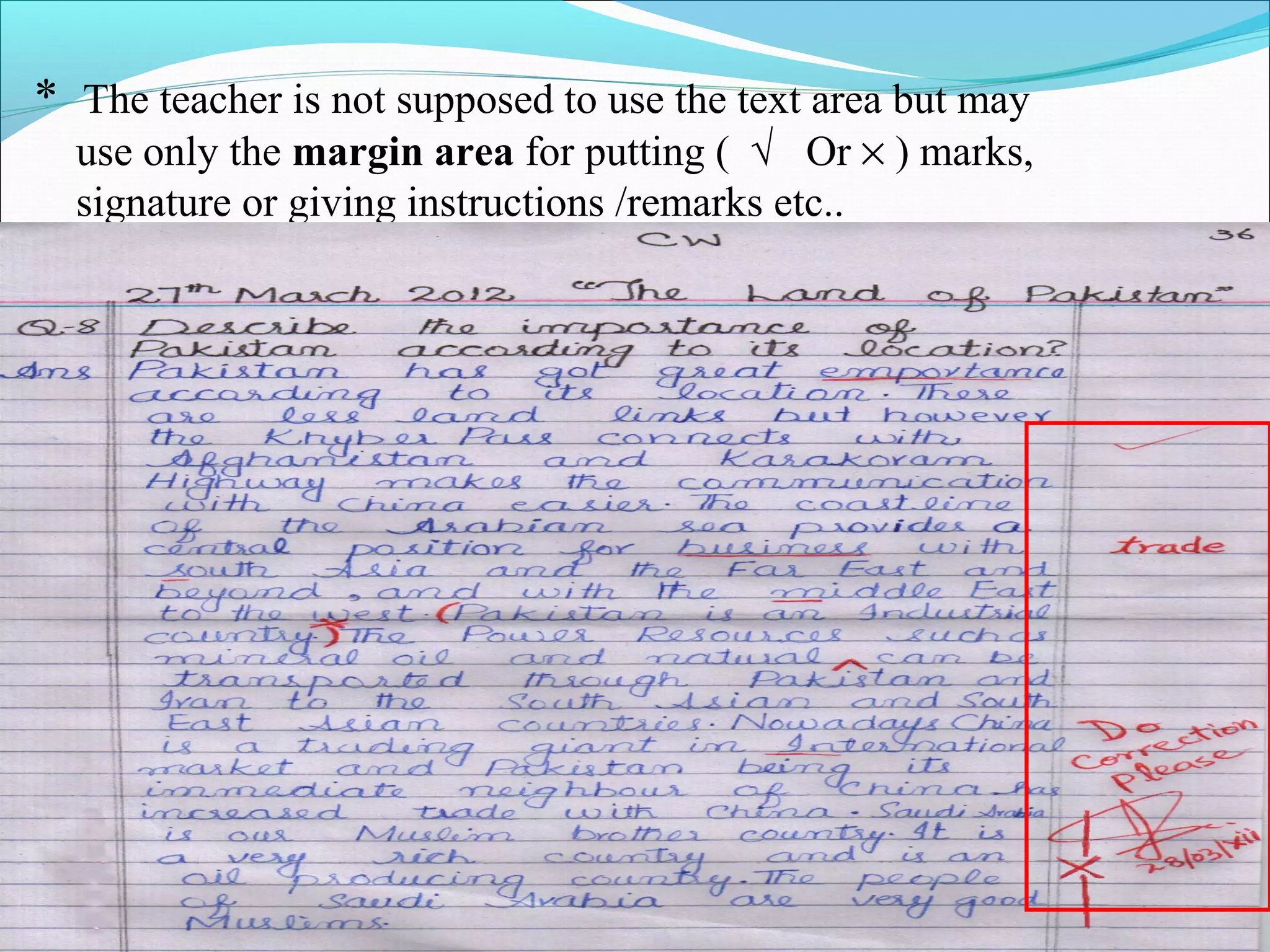 * The teacher is not supposed to use the text area but may
use only the margin area for putting ( √ Or × ) marks,
signature or giving instructions /remarks etc..
 