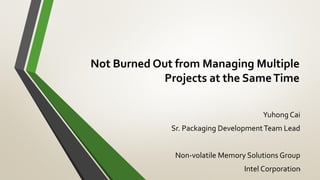 Not Burned Out from Managing Multiple
Projects at the SameTime
Yuhong Cai
Sr. Packaging DevelopmentTeam Lead
Non-volatile Memory Solutions Group
Intel Corporation1
 