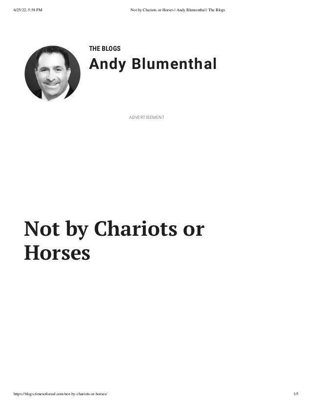 6/25/22, 5:58 PM Not by Chariots or Horses | Andy Blumenthal | The Blogs
https://blogs.timesofisrael.com/not-by-chariots-or-horses/ 1/5
THE BLOGS
Andy Blumenthal
Not by Chariots or
Horses
ADVERTISEMENT
 