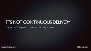 @kmugragehttps://gocd.org/
IT’S NOT CONTINUOUS DELIVERY
If you can’t deploy to production right now
 