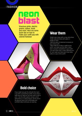 fashion
10 june 2013
Wear them
-Bright neon shoes with a crisp white dress
-Nude coloured shoes with spikes in
shades of neon
-Add one piece of statement accessory to
your entire outfit
-Add a little bit of silver or gold to your
outfit. Just make sure the neon in your
shoe is present somewhere in your outfit
-Try neon shoes with a colour blocking out-
fit. Just make sure there aren’t too many
colours in your entire outfit!
Bold choice
If you really have got the attitude then team
it up with a contrasting number. If you have a
bold sense of style you can even team it with a
print.  Else the safer options remain a short
white dress or a nude jumpsuit. At the end of
the day you have to be comfortable and
confident about what you are wearing.
neon
blastVivacious pinks, electric
greens, spikes, studs
and more. Here are some
quick tips on how to
make your outfit pop with
colored footwear
fashion
10 june 2013
 
