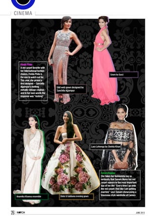26 june 2013
cinema
Sonam Kapoor
She takes her fashionista tag so
seriously,that Sonam likens her red
carpet sojourn to the most important
day of her life! “Every time I go onto
the red carpet I feel like I am getting
married,’’ says Sonam showcasing a
trousseau style wardrobe at Cannes
Frieda Pinto
A red carpet favorite with
her international fashion
choices,Freida Pinto is
the one to watch out for.
This year,she picked a
desi designer – Sanchita
Ajjampur’s melting
metallic vintage creation -
and in her own words the
response was “rocking”
Gild web gown designed by
Sanchita Ajjampur
Gown by Gucci
Anamika Khanna ensemble Dolce & Gabbana evening gown
Lace Lehenga by Shehla Khan
 