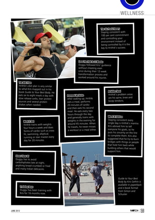 wellness
59june 2013
Guide to Your Best
Body by Kris Gethin is
available in paperback
and e-book format
from Simon and
Schuster
Word Of Advice
Staying consistent every
single day is Hrithik’s mantra.
Kris advised him to tell
everyone his goals, so he
puts his sincerity on the line
to complete them. Kris also
suggested that he try to burn
bridges with things or people
that hold him back while
building others that would
support him.
The Diet Plan
Hrithik’s diet plan is very similar
to what Kris mapped out in his
book Guide to Your Best Body. He
eats six to eight meals a day with
slow release carbs, lean protein
sources and several protein
shakes when needed.
Steer Clear Of
Duggu has to avoid
carbohydrates late at night,
anything bread-crumbed or fried
and many Indian delicacies.
Lose The Flab In 12 Weeks
Duggu followed Kris’ guidance
without cheating even
once during their 12-week
transformation process and
worked around his injuries.
Training Days
Duggu has been training with
Kris for 16-months now.
Work It Out
Hrithik trains with weights
four hours a week and does
forms of cardio such as cross
fit, swimming, elliptical,
running or stair master every
day for 20 minutes.
Pumped Up Kicks
After waking up, Hrithik
eats a meal, performs
20 minutes of cardio
and then eats his second
meal. He eats every two
hours through the day
and generally trains with
weights in the evening for
around 45 minutes. When
he travels, he never misses
a workout or a meal either.
The Six Pack Theory
Staying consistent with
100 per cent commitment
and controlling your
environment instead of
being controlled by it is the
key to Hrithik’s success.
Achilles Heel
Hrithik’s problem areas
are his spine, knee and
bicep tendons.
 