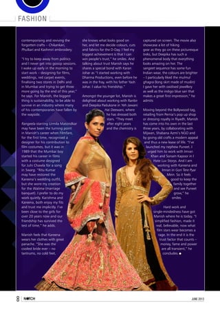 fashion
8 june 2013
contemporising and reviving the
forgotten crafts – Chikankari,
Phulkari and Kashmiri embroidery.
“I try to keep away from politics
and I never get into gossip sessions.
I wake up early in the morning to
start work – designing for films,
weddings, red carpet events,
finalising two stores in Delhi and
in Mumbai and trying to get three
more going by the end of this year,”
he says. For Manish, the biggest
thing is sustainability, to be able to
survive in an industry where many
of his contemporaries have fallen by
the wayside.
Rangeela starring Urmila Matondkar
may have been the turning point
in Manish’s career when Filmfare,
for the first time, recognised a
designer for his contribution to
film costumes, but it was in
1989 that the Mumbai boy
started his career in films
with a costume designed
for Juhi Chawla for a song
in Swarg. “Ritu Kumar
may have restored the
Kareena’s wedding outfit,
but she wore my creation
for the Walima (marriage
banquet). I prefer to do my
work quietly. Karishma and
Kareena, both enjoy my fits
and trust me implicitly. I’ve
been close to the girls for
over 20 years now and our
friendship has survived the
test of time,” he adds.
Manish feels that Kareena
wears her clothes with great
panache. “She was the
coolest bride ever – no
tantrums, no cold feet,
she knows what looks good on
her, and let me decide colours, cuts
and fabrics for the D-Day. I feel my
biggest achievement is that I can
win people’s trust,” he smiles. And
talking about trust Manish says he
shares a special bond with Karan
Johar as “I started working with
Dharma Productions, even before he
was in the fray, with his father Yash
Johar. I value his friendship.”
Amongst the younger lot, Manish is
delighted about working with Ranbir
and Deepika Padukone in Yeh Jawani
Hai Deewani, where
he has dressed both
stars. “They meet
after eight years
and the chemistry is
captured on screen. The movie also
showcase a lot of hiking
gear as they go on these picturesque
treks, but Deepika has such a
phenomenal body that everything
looks amazing on her. The
sangeet sequence has some fun
Indian wear, the colours are brighter
– I particularly liked the mulmul
ghagra (long skirt made of muslin)
I gave her with oxidised jewellery
as well as the indigo blue sari that
makes a great first impression,” he
admits
Moving beyond the Bollywood tag,
retailing from Pernia’s pop up shop
or dressing royalty in Riyadh, Manish
has come into his own in the last
three years, by collaborating with
Mijwan, Shabana Azmi’s NGO and
by giving old crafts a modern appeal
and thus a new lease of life. “I’ve
launched my nephew Puneet. I
urged him to work with Imran
Khan and Sonam Kapoor in I
Hate Luv Storys. And I am
working with Kareena and
Imran in Gori Tere Pyar
Mein. So it feels
good to keep the
family together
and see Puneet
grow,” he
smiles.
Hard work and
single-mindedness have got
Manish where he is today. “I
simplified fashion, made it
real, believable, now what
film stars wear becomes a
rage. In the end it is the
trust factor that counts –
money, fame and power
are all transient,” he
concludes.
 