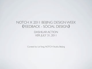 NOTCH X 2011 BEIJING DESIGN WEEK
   FEEDBACK - SOCIAL DESIGN
            DASHILAR ACTION
             VER. JULY 31, 2011


     Curated by: Lei Yang, NOTCH Studio, Beijing
 