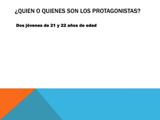 ¿QUIEN O QUIENES SON LOS PROTAGONISTAS?

Dos jóvenes de 21 y 22 años de edad
 