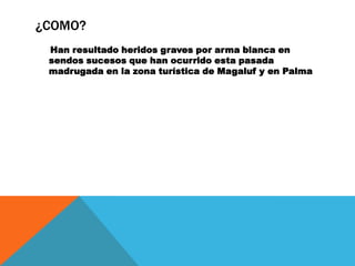 ¿COMO?
 Han resultado heridos graves por arma blanca en
 sendos sucesos que han ocurrido esta pasada
 madrugada en la zona turística de Magaluf y en Palma
 