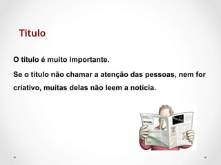 Titulo

O título é muito importante.

Se o título não chamar a atenção das pessoas, nem for
criativo, muitas delas não leem a notícia.
 