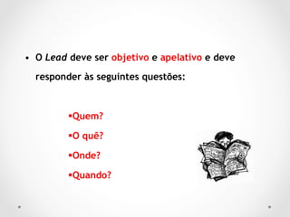 •  O Lead deve ser objetivo e apelativo e deve

  responder às seguintes questões:



         § Quem?

         § O quê?

         § Onde?

         § Quando?	
 
