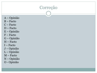 Correção
A – Opinião
B – Facto
C – Facto
D – Facto
E – Opinião
F – Facto
G – Opinião
H – Facto
I – Facto
J – Opinião
L – Opinião
M – Facto
N – Opinião
O - Opinião

 