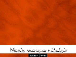 Notícia, reportagem e ideologia
           Manoel Neves
 