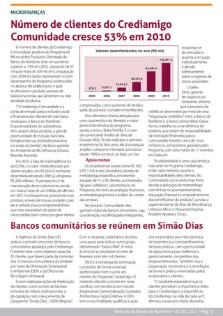 MICROFINANÇAS


Número de clientes do Crediamigo
Comunidade cresce 53% em 2010
    O número de clientes do Crediamigo                                                                         encarrega-se
Comunidade, produto do Programa de                                                                             de arrecadar a
Microcrédito Produtivo Orientado do                                                                            quantia a ser paga
Banco do Nordeste, teve um aumento                                                                             individualmente,
superior a 53% em 2010, passando de 67                                                                         e decidir,
mil para mais de 103 mil, em comparação                                                                        coletivamente,
com 2009. Os dados representam o bom                                                                           sobre o ingresso de
desempenho do Programa, evidenciado                                                                            novos associados.
no alcance do público para o qual                                                                                    Charles
se direciona o produto: pessoas de                                                                               Diniz, gerente
baixíssima renda, que já tenham ou não                                                                           de negócios do
atividade produtiva.                                                                                             Ambiente, informa
    “O Crediamigo Comunidade é a            comprovados, como aumento de renda e                                que o processo de
porta de entrada para a inclusão social     saída da pobreza”, complementa Marcelo.       crédito se desenvolve por meio de uma
e financeira dos clientes de mais baixa        Essa afirmativa chama atenção para         “negociação simbólica” entre o Banco do
renda para o Banco do Nordeste.             uma característica da clientela: a maior      Nordeste e o banco comunitário. Dessa
Empreendedores de subsistência              parte é beneficiária de programas             forma, trabalha-se a transferência de
têm, através desse produto, a grande        sociais, como o Bolsa Família. É o caso       poderes, que seriam de responsabilidade
oportunidade de inclusão bancária,          da comerciante Aurilea da Silva, de           da instituição financeira, para a
fortalecendo sua atividade produtiva        Coroatá (MA). Tendo realizado o primeiro      comunidade. Existem cerca de cinco
e a renda da família”, declara o gerente    empréstimo há dois anos, ela já conseguiu     mil bancos comunitários apoiados pelo
do Ambiente de Microfinança Urbana,         ampliar a pequena mercearia que possui        Programa, com uma média de 17 membro
Marcelo Azevedo.                            desde 1999 e construir, ao lado, um bar.      em cada um.
    Em 2010, a taxa de inadimplência foi        Apoio mútuo                                  “A solidariedade é uma característica
de 0,73%, e o valor médio liberado por          Os empréstimos variam entre R$ 100        marcante no Programa Crediamigo,
cliente resultou em R$ 654. O montante      e R$ 1 mil, e são concedidos através de       onde cada membro assume a
desembolsado desde 2005 já ultrapassa       metodologia específica, envolvendo            responsabilidade pelos demais. No
R$ 260 milhões. “A perspectiva é de         equipes de 15 a 30 clientes, os chamados      Comunidade, isso é ainda mais forte,
manutenção desse crescimento, tendo         “grupos solidários”, característicos do       devido a aplicação de metodologia
em vista a meta de um milhão de clientes    Programa. Ao invés da avaliação financeira,   com ênfase no acompanhamento,
em 2011. Continuaremos priorizando esse     a metodologia prioriza a análise do caráter   educação financeira e empoderamento
produto, através de nossas unidades, pois   das pessoas.                                  dos beneficiários do produto”, conclui a
ele é voltado para os empreendedores           No produto Comunidade, eles                superintendente da Área de Microfinança
que mais necessitam de apoio de             ganham status de banco comunitário, cuja      Urbana e Micro e Pequena Empresa,
microcrédito, bem como por gerar efeitos    coordenação, escolhida pelos integrantes,     Anadete Apoliano Torres.


Bancos comunitários se reúnem em Simão Dias
    A Agência de Simão Dias (SE)            Com a iniciativa, cada banco recebeu          dos empresários por meio da troca
sediou o primeiro encontro de bancos        uma pasta para indicar outro grupo,           de experiência e compartilhamento
comunitários apoiados pelo Crediamigo.      denominado “banco filial”. A meta             de boas práticas, com oportunidade
O evento teve como objetivo capacitar       é concluir as atividades do mês de            de ajuda mútua para melhorar o
41 clientes que fazem parte da comissão     fevereiro com três mil clientes.              gerenciamento competitivo dos
dos 13 bancos comunitários da Unidade           OEA é a estratégia de orientação          empreendimentos. Também visa à
por meio da Orientação Empresarial          concedida de forma universal,                 cooperação construtiva e à conciliação
e Ambiental (OEA) e da Oficina de           padronizada e sem custos aos                  de teoria e prática vivenciadas pelos
Reciclagem Artesanal.                       clientes do Programa Crediamigo. O            empresários e clientes.
   Foram realizadas ações de fidelização    material utilizado consiste em nove               “O resultado esperado é que os
de clientes, como sorteio de brindes        cartilhas com temáticas em Gestão             clientes percebam a importância deles
e mostra de vídeos motivacionais, e         Empresarial, Comercialização, Cuidados        para o Crediamigo e a importância
de captação com o lançamento da             Ambientais e Ação Coletiva. A OEA             do Crediamigo na vida de cada um”,
Campanha “Simão Dias - 3.000 Alegrias”.     tem como finalidade qualificar a ação         afirmou a assessora Maria Mutanha.

                                                                  Notícias do Banco do Nordeste • 03/01/2011 • Pág. 3
 