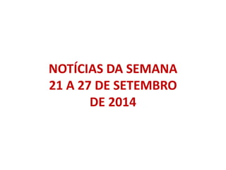 NOTÍCIAS DA SEMANA 
21 A 27 DE SETEMBRO 
DE 2014 
 
