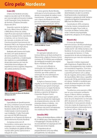 Giro pelo Nordeste
   Crato (Ce)                                  O sócio-gerente, Murilo Mendes,           econômicos e sociais, vez que os recursos
                                            conta que a Curtume procurou o BNB           desembolsados circulam no comércio
   O Banco do Nordeste articulou
                                            devido à necessidade de realizar novos       local, favorecendo a manutenção de
negócios da ordem de R$ 58 milhões,
                                            investimentos. “A gente já trabalha          empregos e a geração de renda”, destacou
por meio da Agência Itinerante instalada
                                            com o Banco do Nordeste há 15 anos,          o gerente de Negócios Empresariais do
na 60ª Exposição Centro Nordestina
                                            por isso fortalecemos a parceria para        BNB, Evacir de Oliveira Junior.
de Animais e Produtos Derivados
                                            aumentar a nossa produção”, afirma.             Constituída em 2010, a empresa
(Expocrato 2011).
                                                                                         é uma das maiores compradoras de
   Segundo o gerente da Agência
                                                                                         animais da região. Possui sede no
do Crato, Albery Viana de Oliveira,
                                                                                         município de Matias Cardoso (MG),
o BNB ofertou linhas de crédito
                                                                                         onde o rebanho da propriedade,
específicas para aquisição isolada de
                                                                                         atualmente, ultrapassa 25 mil cabeças.
máquinas, equipamentos, reprodutores
e matrizes, com as menores taxas
do mercado, no âmbito do Fundo                                                              Maceió (aL)
Constitucional de Financiamento do                                                           O Centro de Radiologia
                                            A empresa Curtume Sertanejo Mendes já é
Nordeste (FNE) e do Programa Nacional       cliente do BNB há 15 anos                    Intervencionista e de Neuroradiologia
de Fortalecimento da Agricultura                                                         Terapêutica (Angioneuro) contratou
Familiar (Pronaf), por exemplo.                                                          crédito de R$ 1,46 milhão do Banco do
                                               Teresina (Pi)                             Nordeste. Os recursos serão utilizados
    Realizada pelo Governo do Estado
do Ceará, com apoio do Banco e                  Em operação realizada com as             na aquisição do Siemens 1,5 Tesla,
de outros parceiros, a Expocrato            Centrais Elétricas do Norte do Brasil S.A.   equipamento de alta tecnologia para
promove, anualmente, a modernização         (Eletronorte), a Agência Teresina-Centro     diagnósticos por meio de ressonância
                                            contratou R$ 70 milhões para ampliação       magnética.
dos negócios e a sustentabilidade
                                            da interligação energética das regiões           Segundo o médico responsável
da pecuária cearense, por meio do
                                            Norte e Nordeste do Brasil.                  pelo Angioneuro, Ângelo Mário de Sá,
intercâmbio de tecnologias e de
experiências entre os agentes integrantes      O recurso será utilizado na               trata-se do equipamento mais moderno
das cadeias produtivas do setor.            construção civil, instalações e na           em ressonância magnética. “Com essa
                                            aquisição de máquinas e equipamentos         nova máquina, na maioria dos exames,
                                            nacionais, que serão usados na               o paciente permanece com a cabeça
                                            construção de uma subestação em              fora do magneto, diminuindo os efeitos
                                            Balsas (MA) e de outra em Ribeiro            de claustrofobia. Além disso, o aparelho
                                            Gonçalves (PI).                              suporta até 250 kg, permitindo exames
                                                “A Agência Teresina-Centro               em obesos. Também é excelente para
                                            orgulha-se em financiar projetos desta       estudo de pequenas partes do corpo,
                                            importância que geram empregos               já que consegue imagens com maior
                                            e infraestrutura na região Nordeste,         resolução”, explica.
                                            fortalecendo a atuação do Banco”,                “Escolhemos como parceiro o BNB
                                            declarou a gerente de Negócios               por ser uma instituição confiável e
Agência Itinerante do Banco do Nordeste
na Expocrato 2011                           Corporate, Rosijane Castro.                  segura. O Banco oferece vantagens
                                                Estima-se que o projeto gerará,          aos clientes, como uma das melhores
                                            ao longo do período de implantação           taxas de juros disponíveis no mercado,
Ouricuri (Pe)
                                            do empreendimento, cerca de 3.250            além do prazo de carência. O Banco
   Especializada em beneficiamento          empregos diretos e indiretos. Já o           do Nordeste é nosso parceiro desde o
de couro, a empresa Curtume Sertanejo       fornecimento de energia elétrica             início da criação do Angioneuro e foi
Mendes Ltda. recebeu do Banco do            beneficiará mais de 85 mil habitantes        fundamental para o desenvolvimento
Nordeste crédito de R$ 500 mil para         nos estados do Piauí e Maranhão.             do Centro”, afirma Mário de Sá.
modernização e reestruturação de
suas instalações. O valor, financiado
por meio do FNE MPE/Industrial,                Janaúba (MG)
enquadra-se no Programa de Apoio ao             O Banco do Nordeste liberou crédito de
Desenvolvimento Rural do Nordeste.          R$ 3,4 milhões para a Sisan Agropecuária
    A empresa conta com 24                  e Terraplanagem. Oriundos do FNE, os
funcionários e estima gerar mais cinco      recursos destinam-se à aquisição de 5.470
empregos com o novo projeto, que            bezerros para recria e engorda.
inclui a ampliação do galpão da fábrica,        “A importância de um
visando obter ganhos operacionais e         empreendimento como esse reflete,
redução de custos.                          principalmente, nos indicadores              Fachada do centro de radiologia, Angioneuro

Pág. 6 • Notícias do Banco do Nordeste • Agosto/2011
 