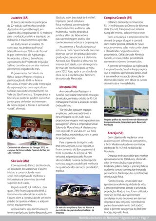 Juazeiro (Ba)                            São Luís, com área total de 8 mil m².       Campina Grande (PB)
   O Banco do Nordeste participou           O projeto prevê estrutura                      O Banco do Nordeste financiou
da 22ª edição da Feira Nacional de          física moderna, contemplando                R$ 1,4 milhão para o Centro de Idiomas
Agricultura Irrigada (Fenagri), em          estacionamento, auditório, sala             Ltda. (Cenid), franquiado ao sistema
Juazeiro (BA), negociando R$ 10 milhões     multimídia, núcleo de prática               Yázigi de ensino, adquirir nova sede.
para produção, custeio e aquisição de       jurídica, além de laboratórios
                                                                                            Com a mudança, o empreendimento
máquinas e equipamentos agrícolas.          para aprendizagem prática dos
                                                                                        deixará de pagar aluguel e contará
                                            conhecimentos teóricos e de pesquisa.
    Ao todo, foram assinados 56                                                         com matriz própria, dotada de novo
contratos no âmbito do Pronaf                   Atualmente, a Faculdade possui          estacionamento, salas mais confortáveis
Mais Alimentos e 220 no do Pronaf           estrutura com capacidade de oferecer        e climatizadas. Segundo a sócia
B, por intermédio do Agroamigo.             diversos cursos de graduação e pós-         proprietária, Célia Maria de Almeida
Na ocasião, o Banco beneficiou              graduação presenciais e à distância.        Rabello, o novo prédio possibilitará
agricultores do Projeto de Irrigação        Ao todo, são 10 polos à distância no        aumentar o número de matrículas.
Salitre, considerado um dos maiores         interior do Estado, com abrangência
                                                                                            A gerente de negócios da Agência de
perímetros irrigados do País.               de mais de 60 municípios. A meta
                                                                                        Campina Grande, Sandra Araújo, explica
                                            para 2012, logo após a conclusão da
    O governador do Estado da                                                           que a proposta apresentada pelo Cenid
                                            obra, será a implantação, também,
Bahia, Jaques Wagner, elogiou a                                                         é ter a melhor instalação de escola de
                                            de cursos de Mestrado.
participação do BNB na Feira e                                                          idiomas da cidade, sem elevar os custos
destacou a importância da integração                                                    de matrícula e mensalidades.
do agronegócio com a agricultura               Mossoró (rN)
familiar para o desenvolvimento do              A empresa Master Passagem e
Vale do São Francisco. “Empresários e       Turismo, que realiza fretamento e locação
lideranças políticas podem caminhar         de veículos, contratou crédito de R$ 1,16
juntos para defender os interesses          milhão para financiar a aquisição de dois
da nossa região e tornar o semiárido        ônibus de luxo.
viável”, afirmou.                              “Os veículos possuem espaços
                                            ampliados, poltronas reclináveis e
                                            descanso para os pés, tudo para
                                            proporcionar viagens mais agradáveis aos    Projeto gráfico do novo Centro de Idiomas de
                                                                                        Campina Grande, financiado pelo Banco do
                                            passageiros”, afirma o empresário Sinval    Nordeste
                                            Solano de Moura Neto. A Master conta
                                            com cerca de 20 veículos em sua frota,
                                                                                           aracaju (se)
                                            entre ônibus, microônibus, vans e carros
                                            de pequeno porte.                              Com objetivo de implantar uma
                                                                                        academia com diferencial competitivo,
                                                Para o gerente da Agência do
                                                                                        a Beth Medeiros Academia contratou
                                            BNB em Mossoró, Lívio Tonyatt, o
Cerimônia de abertura da Fenagri 2011, no                                               crédito de R$ 157 mil no Banco do
campus da Universidade Federal do Vale do   financiamento do Banco permitirá
                                                                                        Nordeste.
São Francisco                               forte expansão da empresa. “Os
                                            veículos adquiridos pela Master                 O espaço terá capacidade para receber
                                            são novidade na área de transporte          aproximadamente 300 alunos, ofertando
   são Luís (Ma)
                                            turístico, o que possibilitará melhoria     aulas de musculação, yoga, ginástica
    Com apoio do Banco do Nordeste,                                                     localizada, pilates, dança e spinning bike. A
                                            na qualidade dos serviços prestados”,
a Faculdade do Maranhão (Facam)                                                         academia contará com equipe integrada
                                            explica.
iniciou a construção de nova                                                            por médicos, fisioterapeutas e profissionais
sede com objetivo de melhorar a                                                         de educação física.
infraestrutura do ensino de nível
                                                                                            “Sendo Aracaju uma cidade que
superior do Estado.
                                                                                        apresenta excelente qualidade de vida,
    Orçado em R$ 7,4 milhões, dos                                                       o empreendimento atende o anseio da
quais 78% financiados pelo BNB, a                                                       população. Aliado a isso, foram utilizados
iniciativa visa relocalizar a sede da                                                   recursos do FNE, que apresentam
Facam, com a construção de um novo                                                      condições muito favoráveis em termos
prédio de quatro andares, e adquirir                                                    de prazo e taxa de juros, contribuindo
novos equipamentos.                                                                     para o desenvolvimento do Estado”,
                                            Os veículos ampliam a frota da Master e
    A nova matriz será construída em        permitirão a expansãodas atividades da
                                                                                        disse o gerente da Agência do BNB em
terreno próprio, no bairro Bequimão, em     empresa                                     Aracaju, Agnaldo Rosa.

                                                                   Notícias do Banco do Nordeste • Agosto/2011 • Pág. 7
 