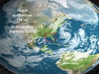 10.000
quilômetros
(107
m)
O Hemisfério
Norte da Terra.
 