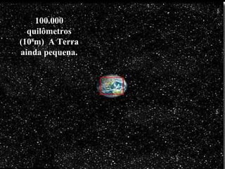 100.000
quilômetros
(108
m) A Terra
ainda pequena.
 