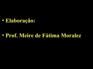• Elaboração:
• Prof. Meire de Fátima Moralez
 