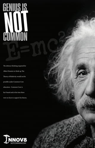 The abstract thinking required for
Albert Einstein to think up The
Theory of Relativity would not be
possible under Common Core
education. Common Core is
fact-based and at the time there
were no facts to support his theory.
NNOV8NOTCOMMON.COM
 